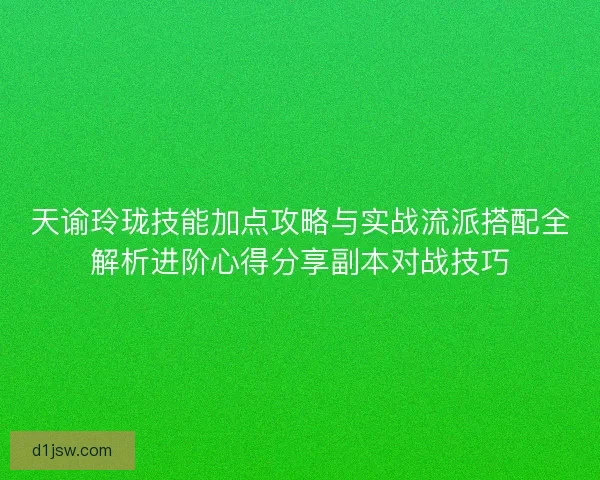 天谕玲珑技能加点攻略与实战流派搭配全解析进阶心得分享副本对战技巧
