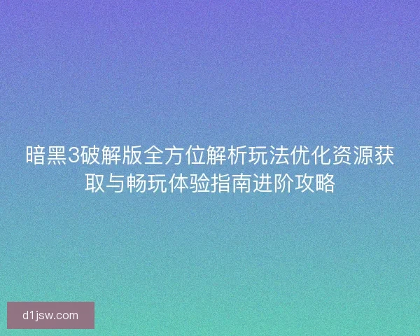 暗黑3破解版全方位解析玩法优化资源获取与畅玩体验指南进阶攻略
