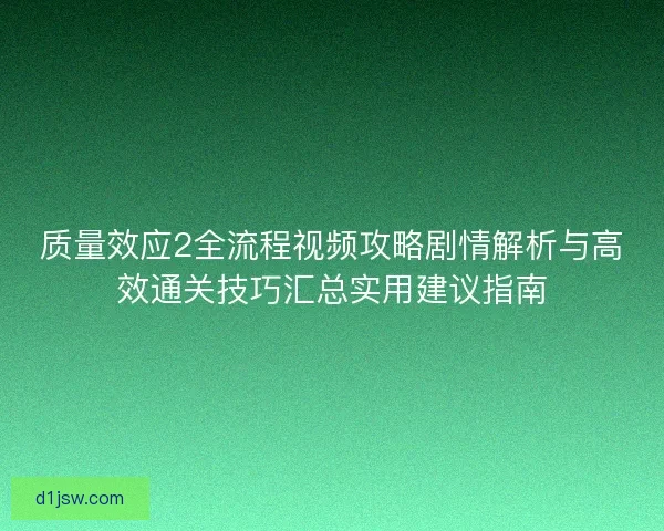 质量效应2全流程视频攻略剧情解析与高效通关技巧汇总实用建议指南