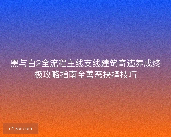 黑与白2全流程主线支线建筑奇迹养成终极攻略指南全善恶抉择技巧