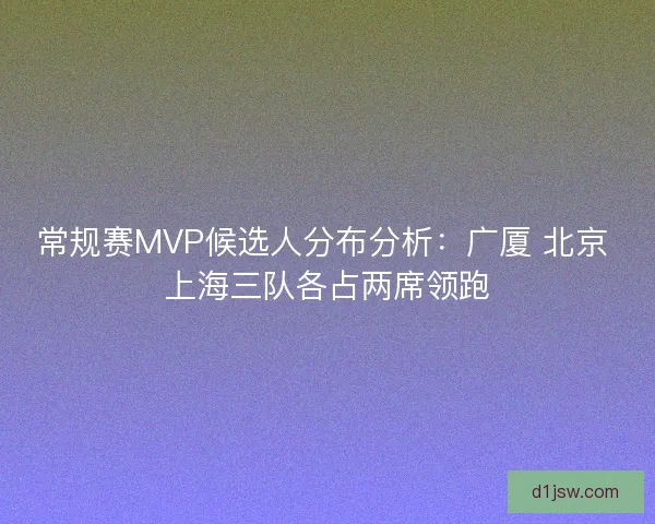 常规赛MVP候选人分布分析：广厦 北京 上海三队各占两席领跑