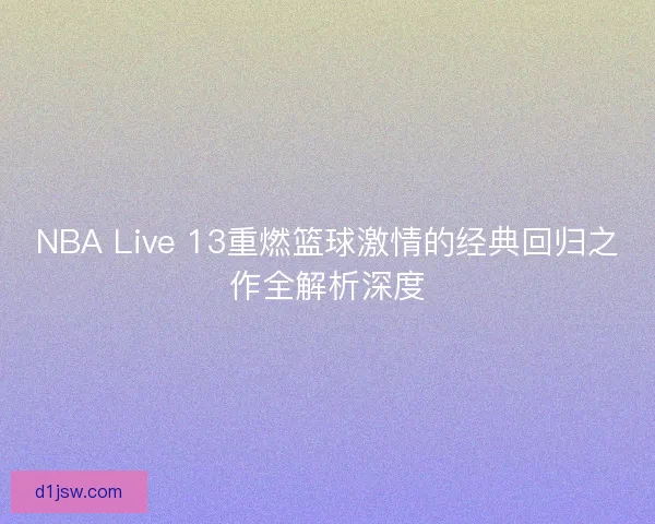 NBA Live 13重燃篮球激情的经典回归之作全解析深度