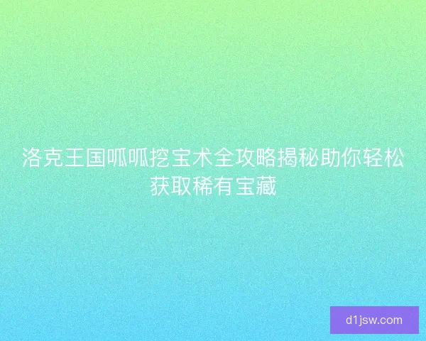 洛克王国呱呱挖宝术全攻略揭秘助你轻松获取稀有宝藏