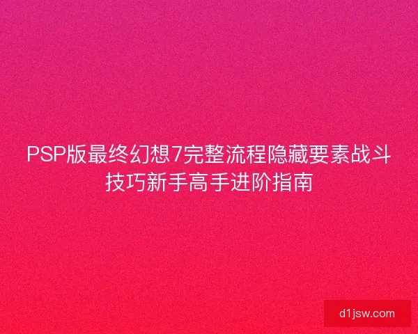 PSP版最终幻想7完整流程隐藏要素战斗技巧新手高手进阶指南