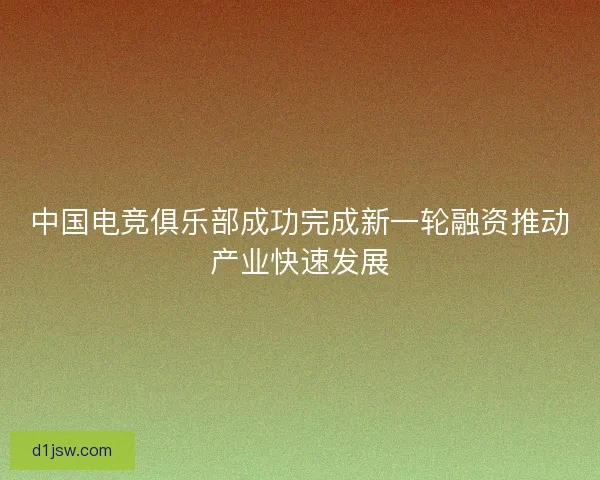 中国电竞俱乐部成功完成新一轮融资推动产业快速发展