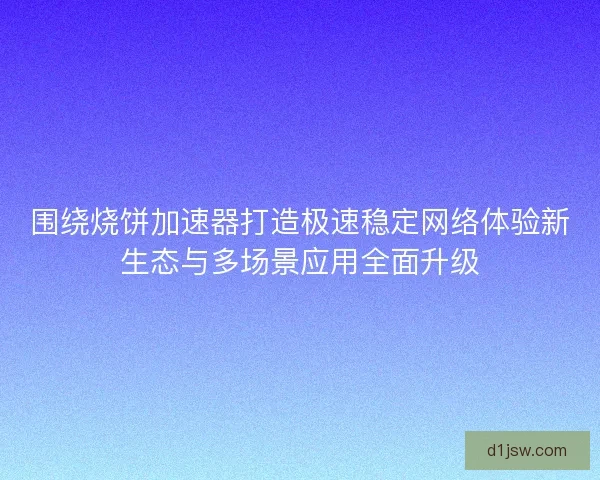 围绕烧饼加速器打造极速稳定网络体验新生态与多场景应用全面升级