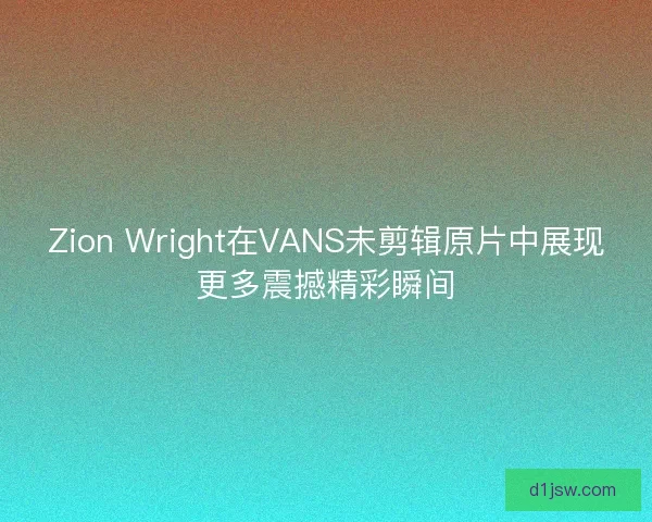 Zion Wright在VANS未剪辑原片中展现更多震撼精彩瞬间