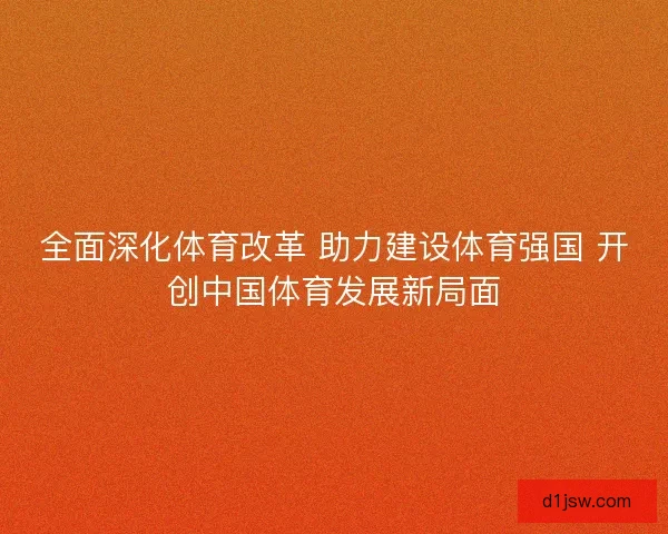 全面深化体育改革 助力建设体育强国 开创中国体育发展新局面
