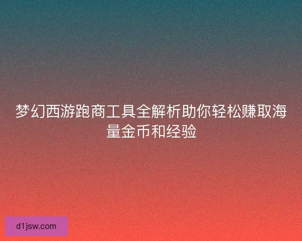 梦幻西游跑商工具全解析助你轻松赚取海量金币和经验
